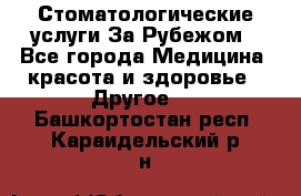 Стоматологические услуги За Рубежом - Все города Медицина, красота и здоровье » Другое   . Башкортостан респ.,Караидельский р-н